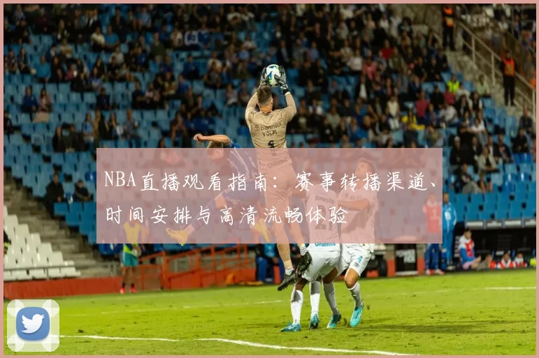 NBA直播观看指南：赛事转播渠道、时间安排与高清流畅体验