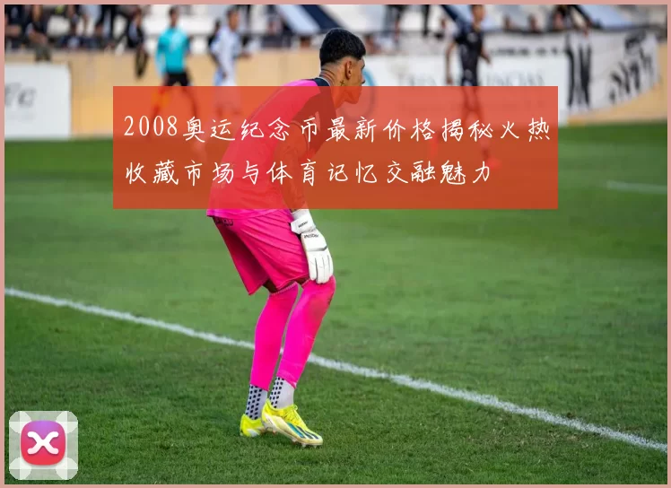 2008奥运纪念币最新价格揭秘火热收藏市场与体育记忆交融魅力