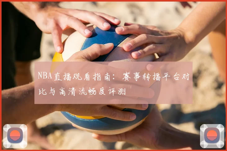 NBA直播观看指南：赛事转播平台对比与高清流畅度评测