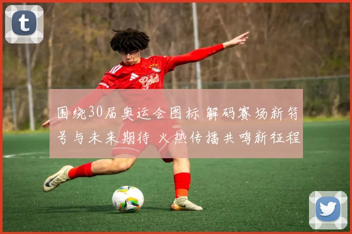 围绕30届奥运会图标 解码赛场新符号与未来期待 火热传播共鸣新征程