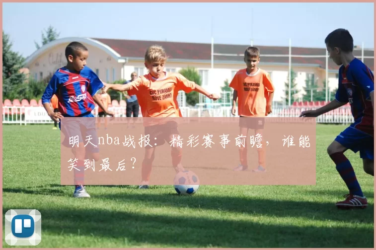 明天nba战报：精彩赛事前瞻，谁能笑到最后？