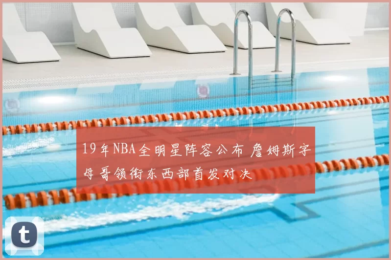 19年NBA全明星阵容公布 詹姆斯字母哥领衔东西部首发对决