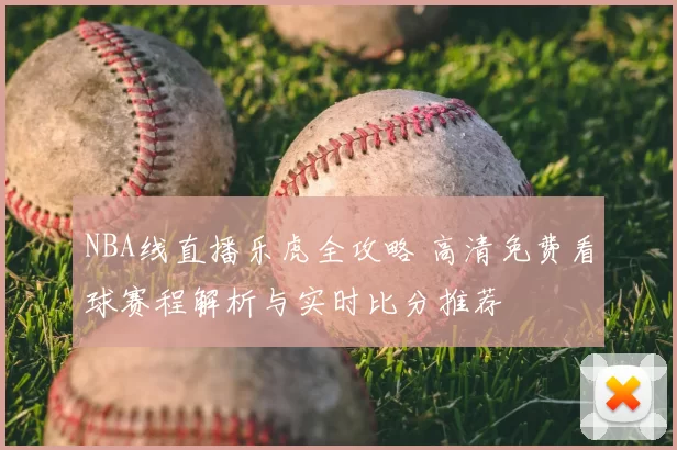 NBA线直播乐虎全攻略 高清免费看球赛程解析与实时比分推荐