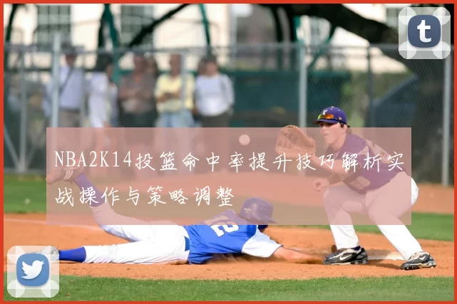 NBA2K14投篮命中率提升技巧解析实战操作与策略调整