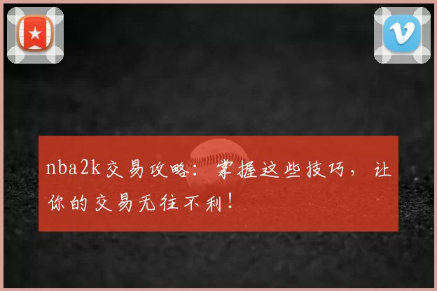 nba2k交易攻略：掌握这些技巧，让你的交易无往不利！