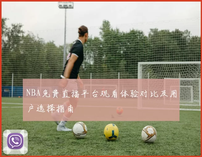 NBA免费直播平台观看体验对比及用户选择指南