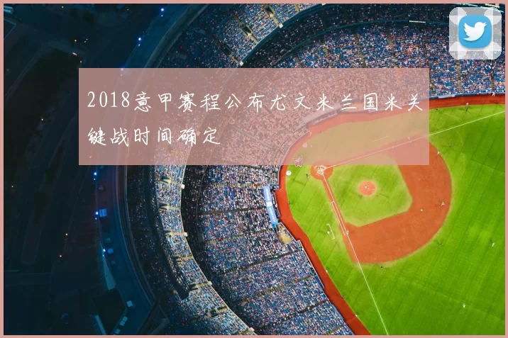 2018意甲赛程公布尤文米兰国米关键战时间确定