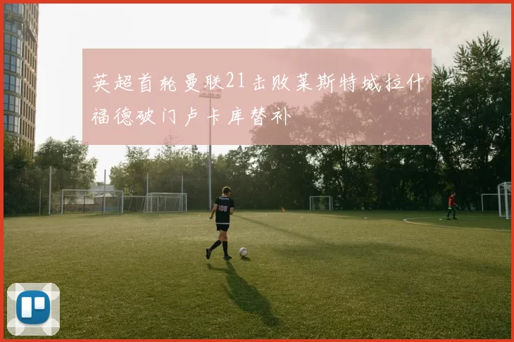 英超首轮曼联21击败莱斯特城拉什福德破门卢卡库替补