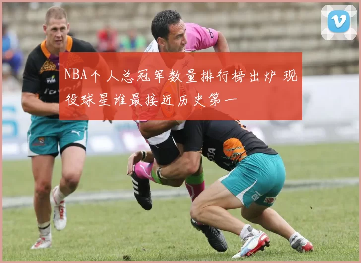 NBA个人总冠军数量排行榜出炉 现役球星谁最接近历史第一