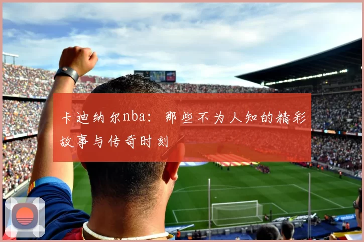 卡迪纳尔nba：那些不为人知的精彩故事与传奇时刻