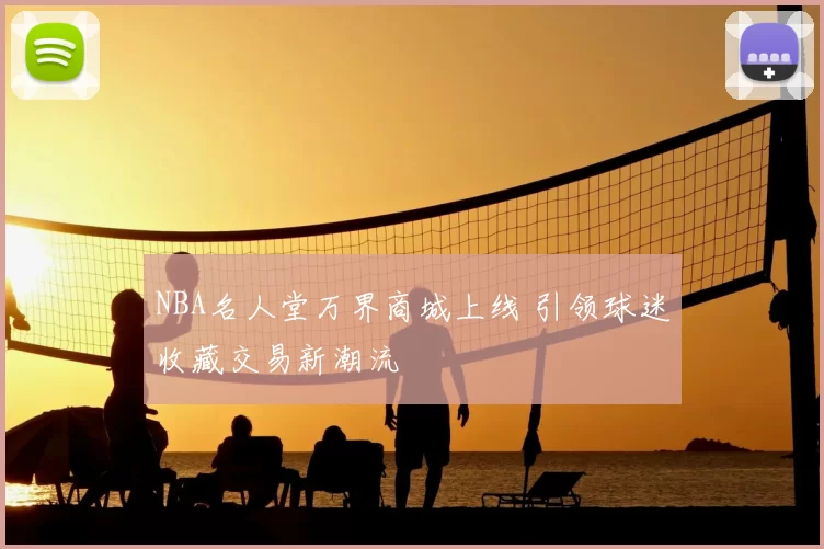 NBA名人堂万界商城上线 引领球迷收藏交易新潮流