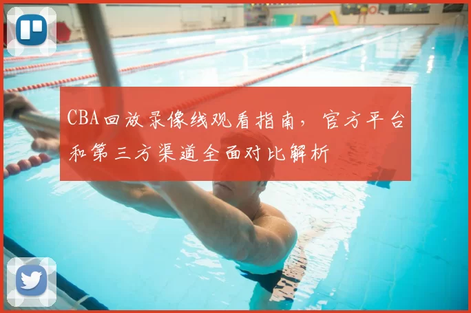 CBA回放录像线观看指南，官方平台和第三方渠道全面对比解析