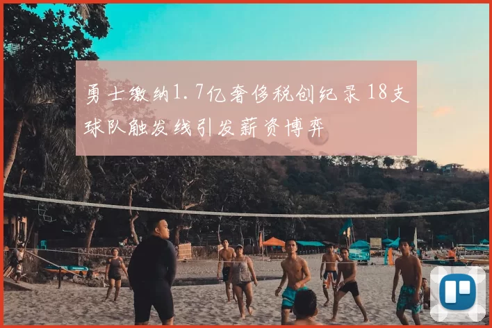 勇士缴纳1.7亿奢侈税创纪录 18支球队触发线引发薪资博弈