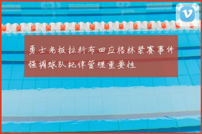 勇士老板拉科布回应格林禁赛事件强调球队纪律管理重要性