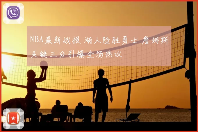 NBA最新战报 湖人险胜勇士 詹姆斯关键三分引爆全场热议