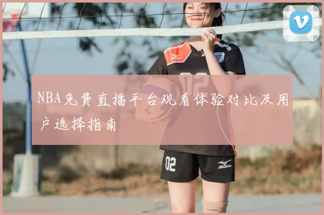 NBA免费直播平台观看体验对比及用户选择指南