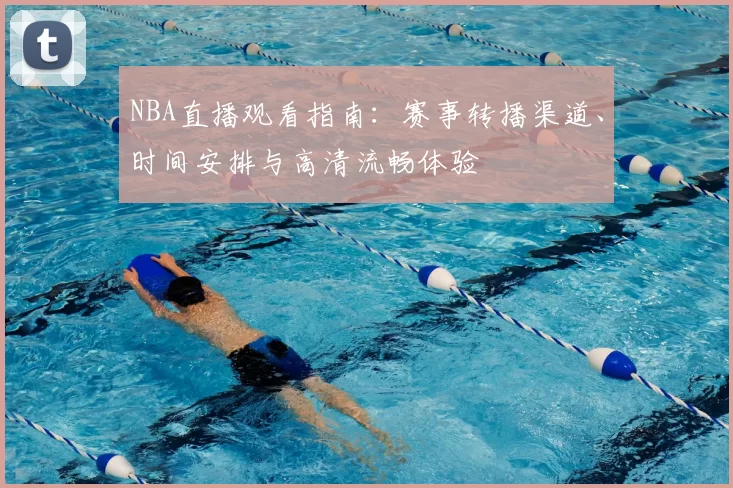 NBA直播观看指南：赛事转播渠道、时间安排与高清流畅体验