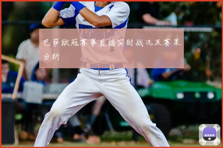 巴萨欧冠赛事直播实时战况及赛果分析