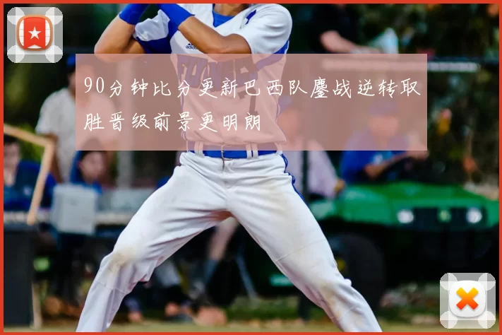 90分钟比分更新巴西队鏖战逆转取胜晋级前景更明朗