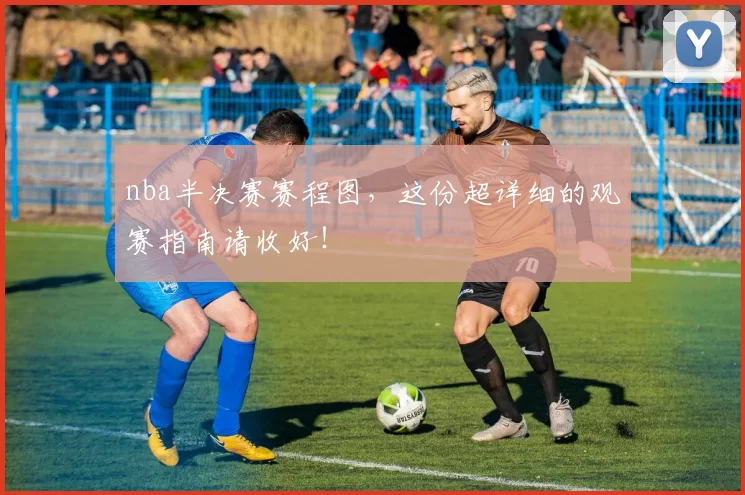 nba半决赛赛程图，这份超详细的观赛指南请收好！