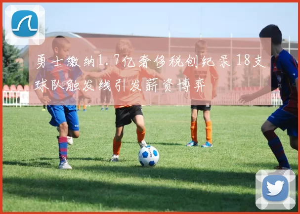 勇士缴纳1.7亿奢侈税创纪录 18支球队触发线引发薪资博弈