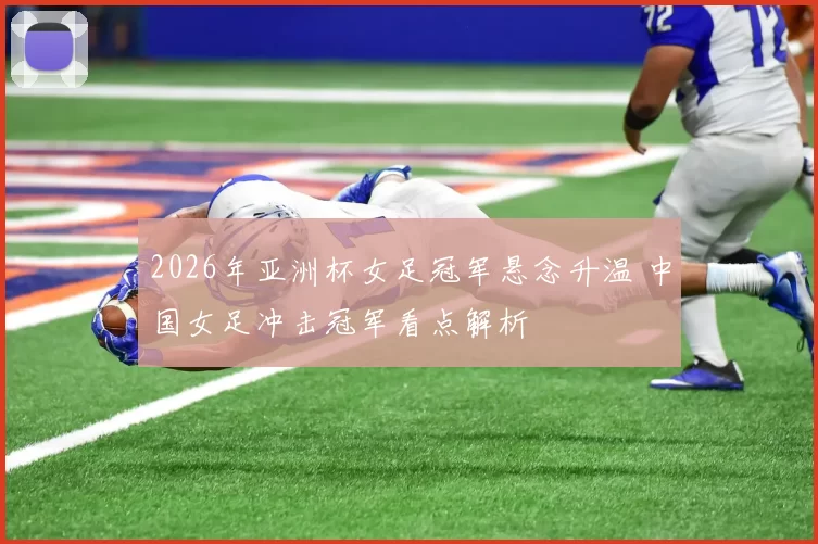 2026年亚洲杯女足冠军悬念升温 中国女足冲击冠军看点解析