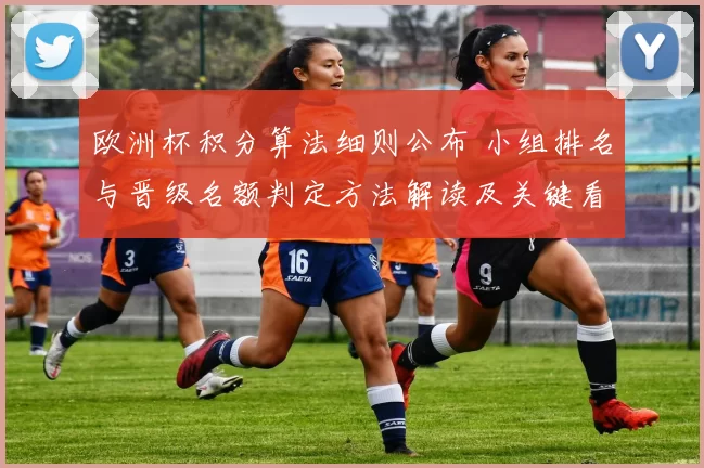欧洲杯积分算法细则公布 小组排名与晋级名额判定方法解读及关键看点