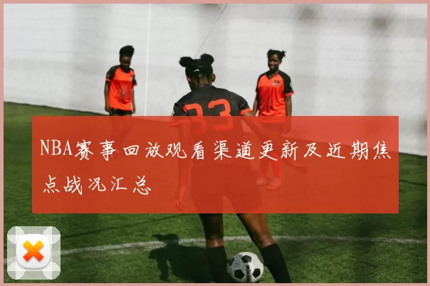 NBA赛事回放观看渠道更新及近期焦点战况汇总