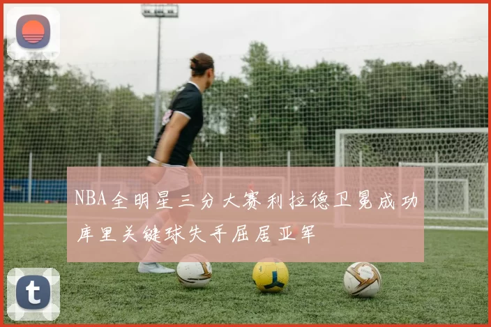 NBA全明星三分大赛利拉德卫冕成功库里关键球失手屈居亚军