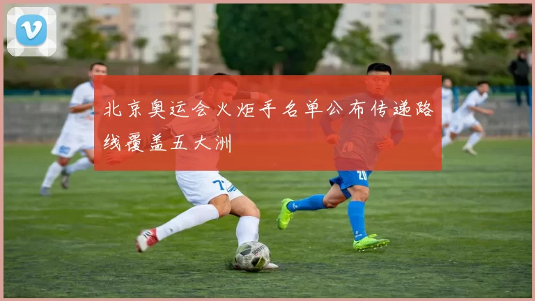 北京奥运会火炬手名单公布传递路线覆盖五大洲