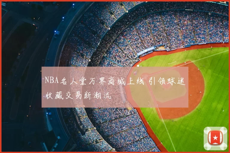 NBA名人堂万界商城上线 引领球迷收藏交易新潮流