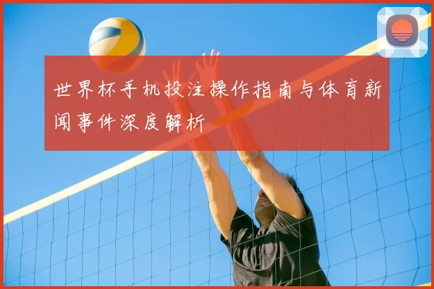 世界杯手机投注操作指南与体育新闻事件深度解析