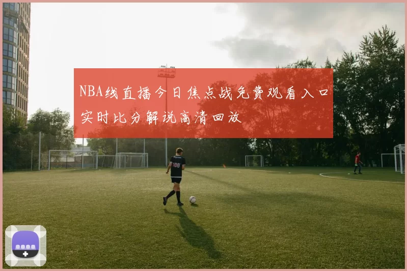 NBA线直播今日焦点战免费观看入口实时比分解说高清回放