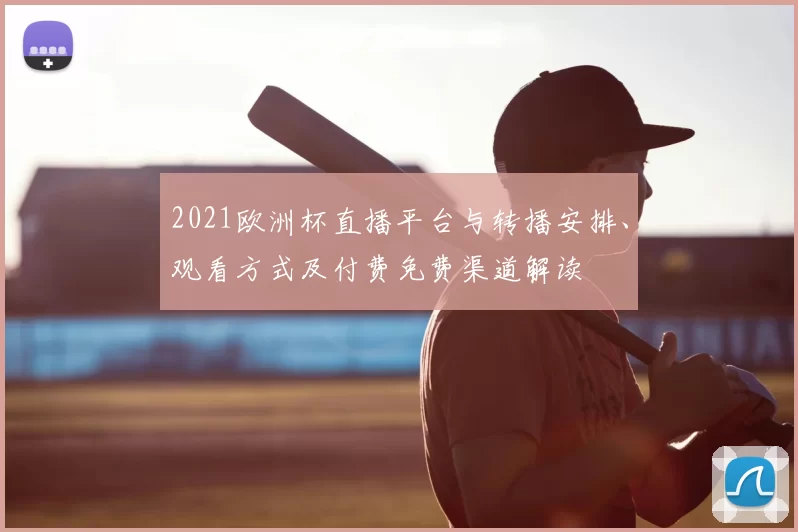 2021欧洲杯直播平台与转播安排、观看方式及付费免费渠道解读