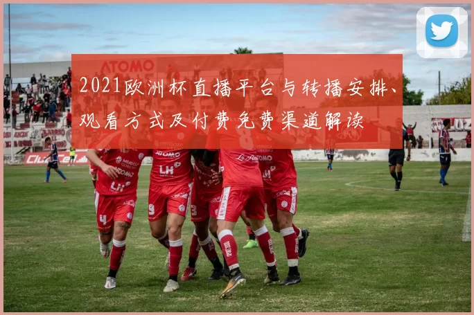 2021欧洲杯直播平台与转播安排、观看方式及付费免费渠道解读