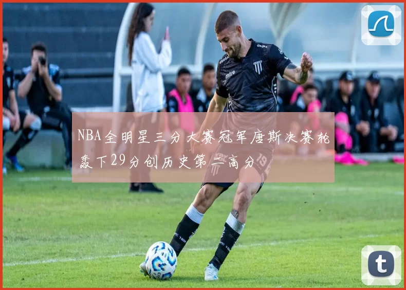 NBA全明星三分大赛冠军唐斯决赛轮轰下29分创历史第二高分